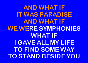 AND WHAT IF
IT WAS PARADISE
AND WHAT IF
WEWERE SYMPHONIES
WHAT IF
I GAVE ALL MY LIFE

TO FIND SOMEWAY
T0 STAND BESIDEYOU