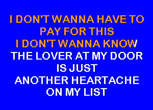 I DON'T WANNA HAVE TO
PAYFOR1THS
I DON'T WANNA KNOW
THELOVERATMYDOOR
ISJUST

ANOTH ER HEARTACHE
ON MY LIST