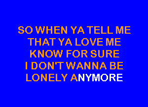 SO WHEN YA TELL ME
THAT YA LOVE ME
KNOW FOR SURE
I DON'T WANNA BE
LONELY ANYMORE