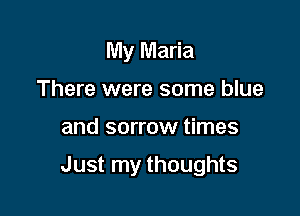 My Maria
There were some blue

and sorrow times

Just my thoughts