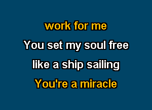 work for me

You set my soul free

like a ship sailing

You're a miracle