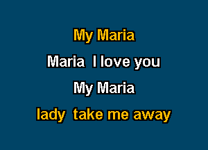 My Maria
Maria llove you
My Maria

lady take me away