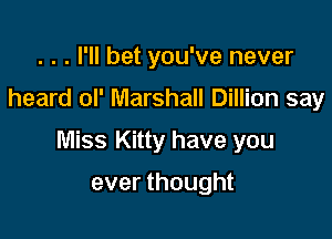 . . . I'll bet you've never

heard ol' Marshall Dillion say

Miss Kitty have you

ever thought
