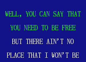 WELL, YOU CAN SAY THAT
YOU NEED TO BE FREE
BUT THERE AIWT N0

PLACE THAT I WON T BE