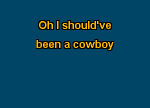 Oh I should've

been a cowboy