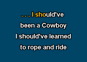 . . . I should've

been a Cowboy

I should've learned

to rope and ride