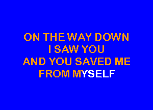 ON THE WAY DOWN
I SAW YOU

AND YOU SAVED ME
FROM MYSELF