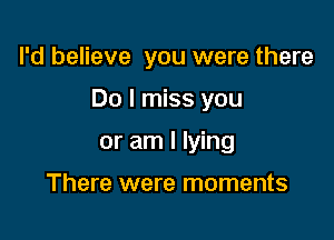 I'd believe you were there

Do I miss you

or am I lying

There were moments