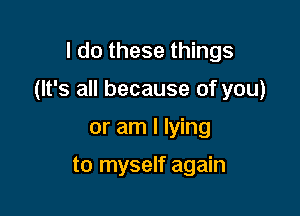 I do these things

(It's all because of you)

or am I lying

to myself again