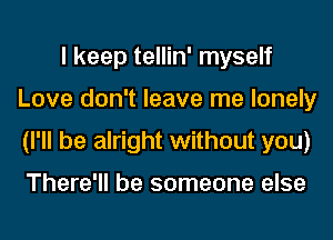 I keep tellin' myself
Love don't leave me lonely
(I'll be alright without you)

There'll be someone else