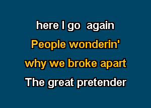 here I go again
People wonderin'

why we broke apart

The great pretender