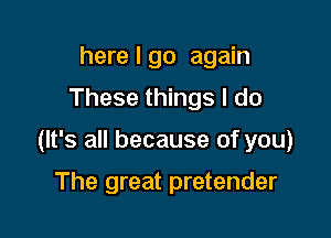 here I go again
These things I do

(It's all because of you)

The great pretender
