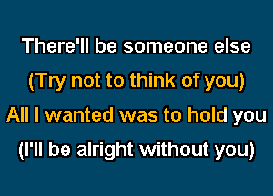 There'll be someone else
(Try not to think of you)
All I wanted was to hold you

(I'll be alright without you)