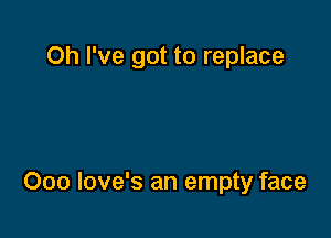 Oh I've got to replace

Ooo love's an empty face