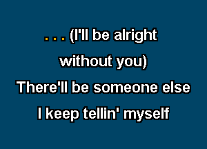 . . . (I'll be alright
without you)

There'll be someone else

I keep tellin' myself