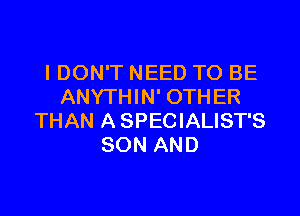 I DON'T NEED TO BE
ANYTHIN' OTHER

THAN A SPECIALIST'S
SON AND