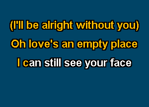 (I'll be alright without you)

Oh love's an empty place

I can still see your face