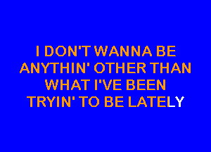 I DON'T WANNA BE
ANYTHIN' OTHER THAN
WHAT I'VE BEEN
TRYIN' TO BE LATELY