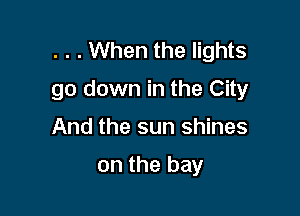 . . . When the lights
go down in the City

And the sun shines

on the bay