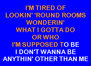 I'M TIRED OF
LOOKIN' 'ROUND ROOMS
WONDERIN'
WHAT I GOTI'A D0
0R WHO
I'M SUPPOSED TO BE

I DON'T WANNA BE
ANYTHIN' OTHER THAN ME