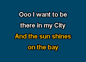 000 I want to be

there in my City

And the sun shines

on the bay