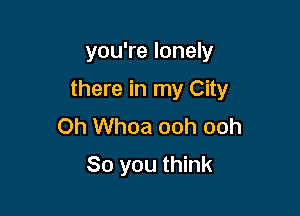 you're lonely

there in my City

0h Whoa ooh ooh
So you think