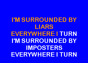 I'M SURROUNDED BY
LIARS
EVERYWHERE I TURN
I'M SURROUNDED BY

IMPOSTERS
EVERYWHERE I TURN