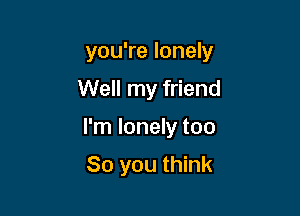 you're lonely

Well my friend

I'm lonely too

So you think