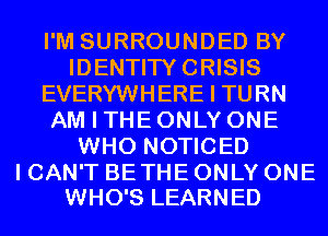 I'M SURROUNDED BY
IDENTITYCRISIS
EVERYWHERE I TURN
AM I THE ONLY ONE
WHO NOTICED

I CAN'T BE THE ONLY ONE
WHO'S LEARNED