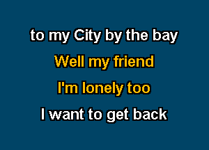 to my City by the bay

Well my friend
I'm lonely too
lwant to get back