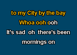 to my City by the bay
Whoa ooh ooh

It's sad oh there's been

mornings on