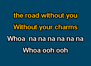the road without you

Without your charms
Whoa na na na na na na
Whoa ooh ooh