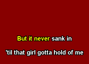 But it never sank in

'til that girl gotta hold of me