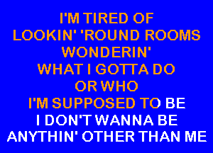 I'M TIRED OF
LOOKIN' 'ROUND ROOMS
WONDERIN'
WHAT I GOTI'A D0
0R WHO
I'M SUPPOSED TO BE

I DON'T WANNA BE
ANYTHIN' OTHER THAN ME