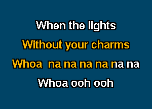 When the lights

Without your charms

Whoa na na na na na na
Whoa ooh ooh