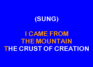 (SUNG)

I CAME FROM
THE MOUNTAIN
THE CRUST OF CREATION