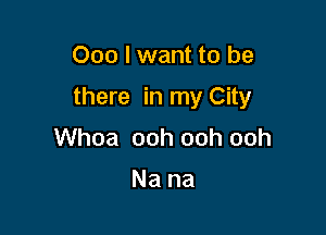 000 I want to be

there in my City

Whoa ooh ooh ooh

Na na