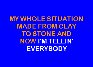 MYWHOLE SITUATION
MADE FROM CLAY

TO STON E AN D
NOW I'M TELLIN'
EVERYBODY
