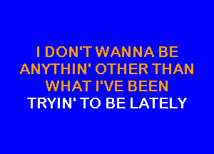 I DON'T WANNA BE
ANYTHIN' OTHER THAN
WHAT I'VE BEEN
TRYIN' TO BE LATELY