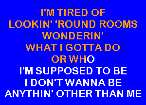 I'M TIRED OF
LOOKIN' 'ROUND ROOMS
WONDERIN'
WHAT I GOTI'A D0
0R WHO
I'M SUPPOSED TO BE

I DON'T WANNA BE
ANYTHIN' OTHER THAN ME