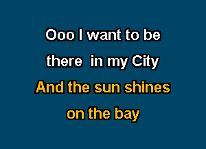 000 I want to be

there in my City

And the sun shines

on the bay