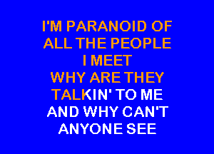 I'M PARANOID OF
ALL THE PEOPLE
IMEET

WHY ARETHEY

TALKIN' TO ME

AND WHY CAN'T
ANYONE SEE