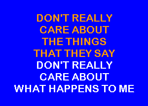 DON'T REALLY
CARE ABOUT
THETHINGS

THAT THEY SAY

DON'T REALLY
CARE ABOUT

WHAT HAPPENS TO ME