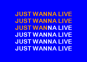 JUST WANNA LIVE
JUST WANNA LIVE
JUST WANNA LIVE

JUST WANNA LIVE
JUST WANNA LIVE
JUST WANNA LIVE