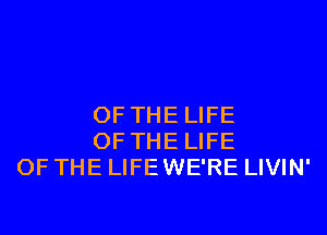 OF THE LIFE
OF THE LIFE
OF THE LIFEWE'RE LIVIN'