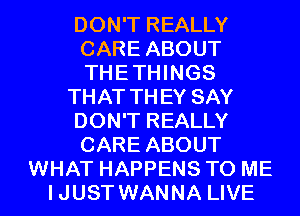 DON'T REALLY
CARE ABOUT
THETHINGS

THAT THEY SAY

DON'T REALLY
CARE ABOUT

WHAT HAPPENS TO ME
IJUST WANNA LIVE