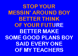 STOP YOUR
MESSIN' AROUND BOY
BETTER THINK
OF YOUR FUTURE
BETTER MAKE
SOME GOOD PLANS BOY
SAID EVERY ONE
OF MY TEACHERS