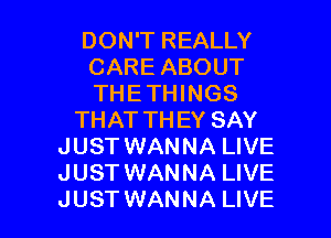 DON'T REALLY
CARE ABOUT
THETHINGS

THAT THEY SAY
JUST WANNA LIVE
JUST WANNA LIVE

JUST WANNA LIVE l