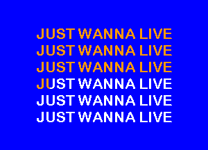 JUST WANNA LIVE
JUST WANNA LIVE
JUST WANNA LIVE

JUST WANNA LIVE
JUST WANNA LIVE
JUST WANNA LIVE