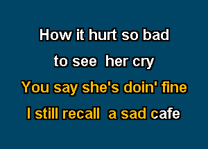 How it hurt so bad

to see her cry

You say she's doin' fine

I still recall a sad cafe